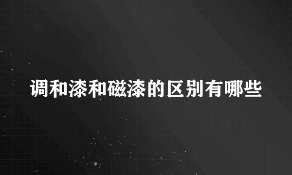 调和漆和磁漆的区别有哪些