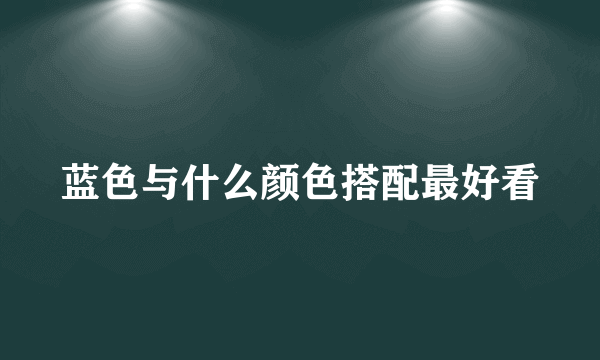 蓝色与什么颜色搭配最好看