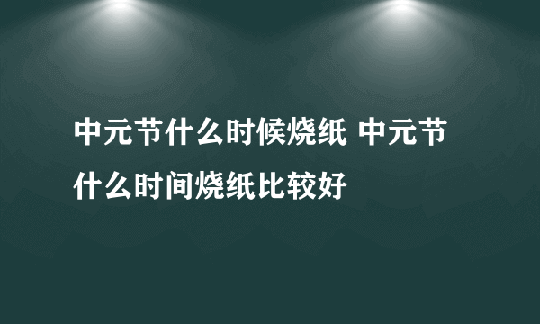 中元节什么时候烧纸 中元节什么时间烧纸比较好