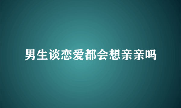 男生谈恋爱都会想亲亲吗