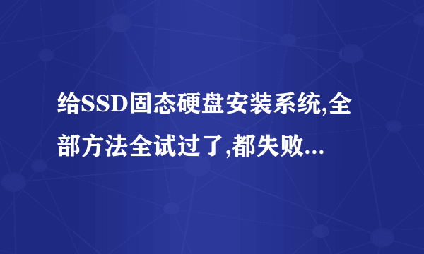 给SSD固态硬盘安装系统,全部方法全试过了,都失败,折腾了整整12个小时了,求助