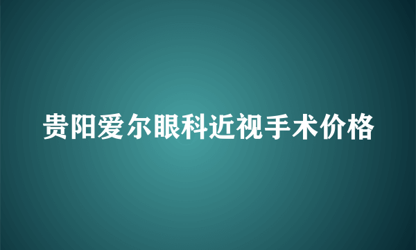 贵阳爱尔眼科近视手术价格