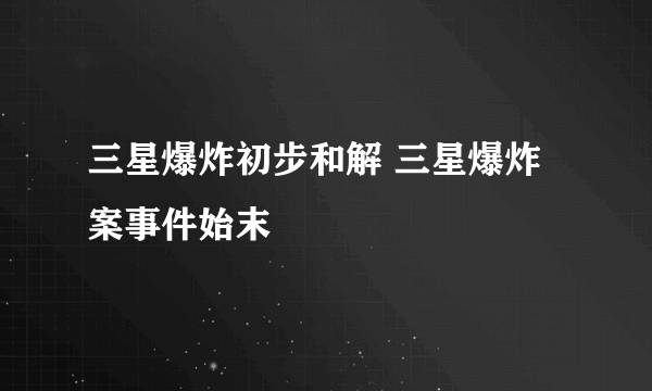 三星爆炸初步和解 三星爆炸案事件始末