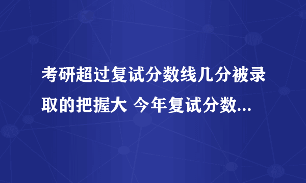 考研超过复试分数线几分被录取的把握大 今年复试分数会上涨吗