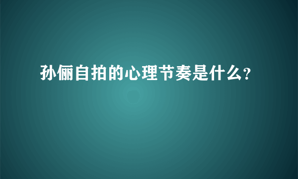 孙俪自拍的心理节奏是什么？