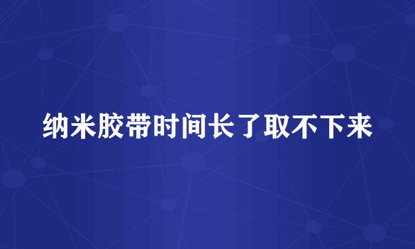 纳米胶带时间长了取不下来