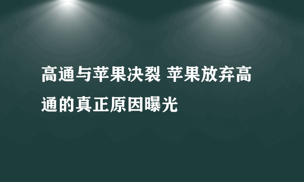 高通与苹果决裂 苹果放弃高通的真正原因曝光