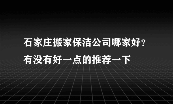 石家庄搬家保洁公司哪家好？有没有好一点的推荐一下