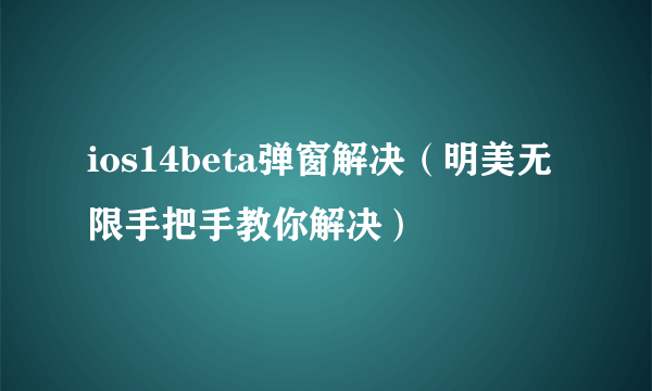 ios14beta弹窗解决（明美无限手把手教你解决）