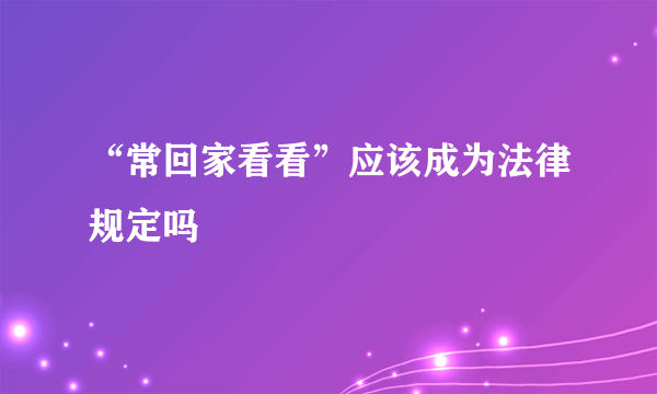 “常回家看看”应该成为法律规定吗