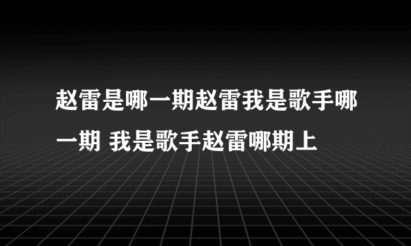 赵雷是哪一期赵雷我是歌手哪一期 我是歌手赵雷哪期上