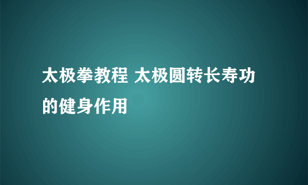 太极拳教程 太极圆转长寿功的健身作用