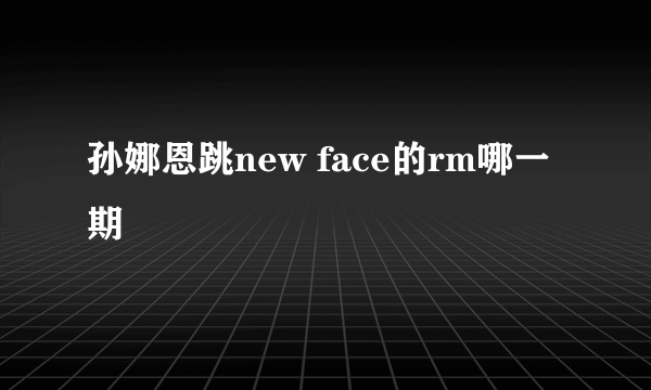 孙娜恩跳new face的rm哪一期