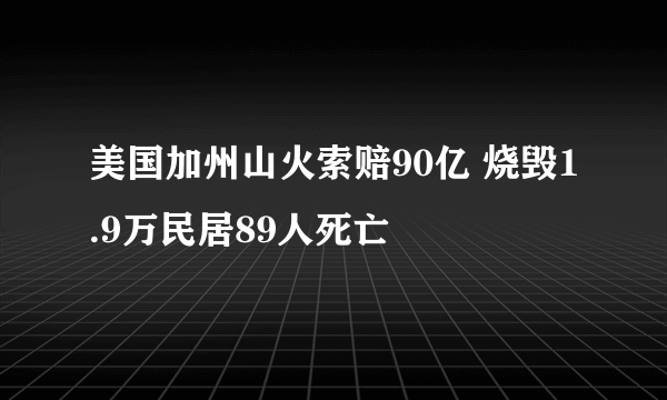 美国加州山火索赔90亿 烧毁1.9万民居89人死亡