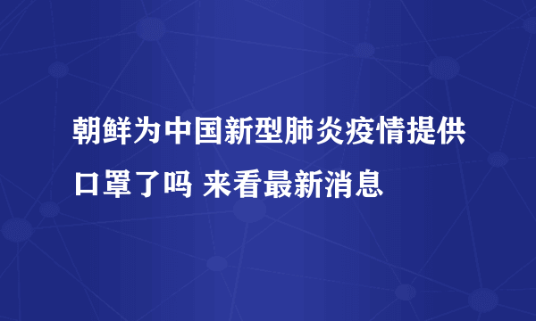 朝鲜为中国新型肺炎疫情提供口罩了吗 来看最新消息