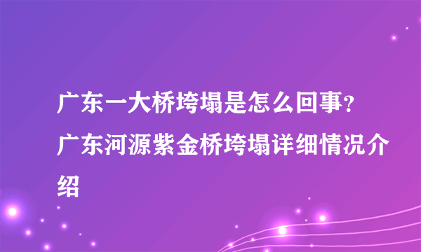 广东一大桥垮塌是怎么回事？广东河源紫金桥垮塌详细情况介绍