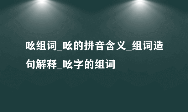 吆组词_吆的拼音含义_组词造句解释_吆字的组词