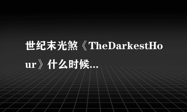 世纪末光煞《TheDarkestHour》什么时候上映呢？