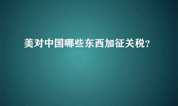 美对中国哪些东西加征关税？