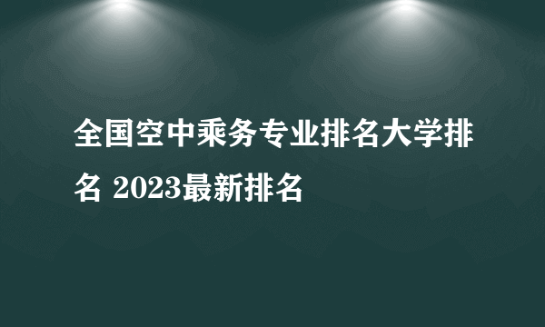 全国空中乘务专业排名大学排名 2023最新排名