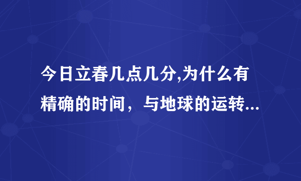 今日立春几点几分,为什么有精确的时间，与地球的运转有关系吗，地球到什么位置就是春？