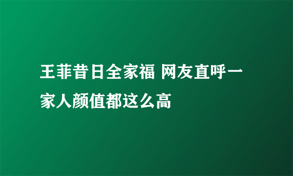 王菲昔日全家福 网友直呼一家人颜值都这么高