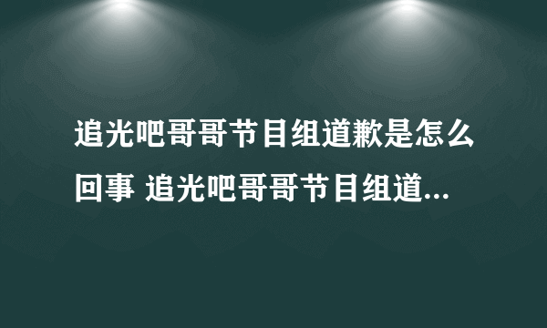 追光吧哥哥节目组道歉是怎么回事 追光吧哥哥节目组道歉说了什么