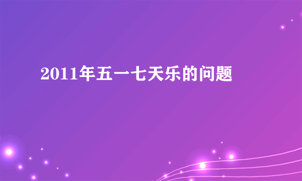 2011年五一七天乐的问题