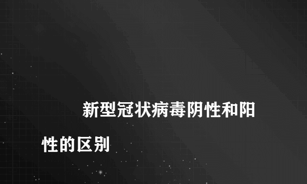 
        新型冠状病毒阴性和阳性的区别
    