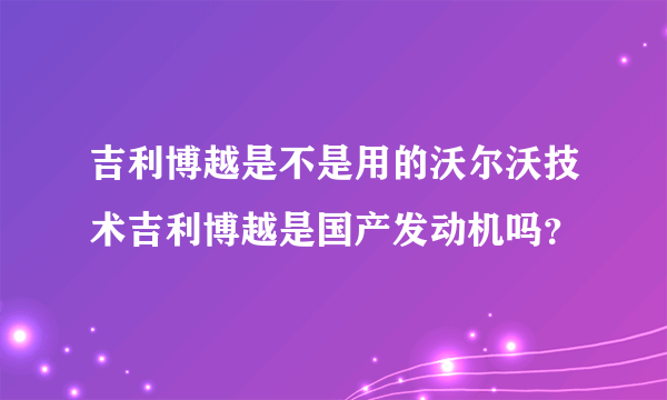 吉利博越是不是用的沃尔沃技术吉利博越是国产发动机吗？