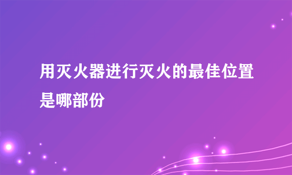 用灭火器进行灭火的最佳位置是哪部份