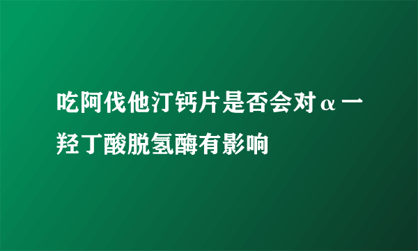 吃阿伐他汀钙片是否会对α一羟丁酸脱氢酶有影响