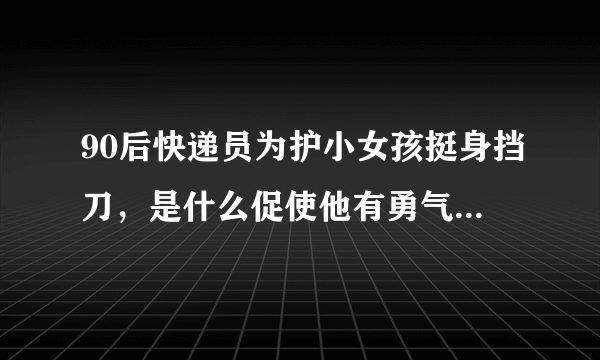 90后快递员为护小女孩挺身挡刀，是什么促使他有勇气挺身而出的?