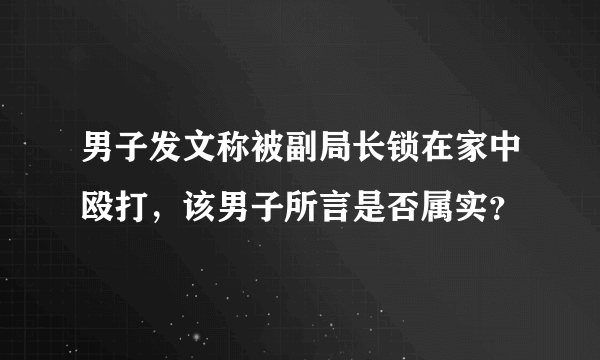 男子发文称被副局长锁在家中殴打，该男子所言是否属实？