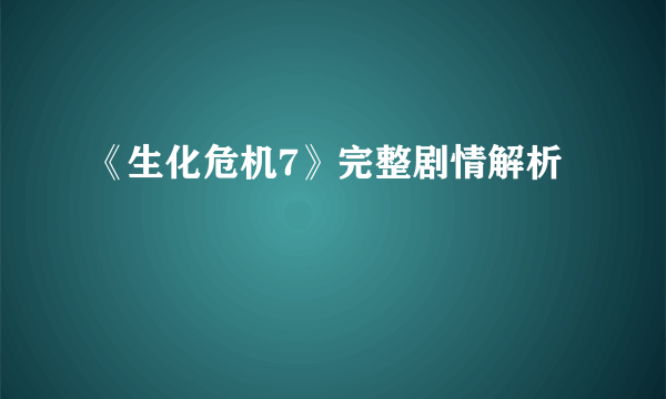 《生化危机7》完整剧情解析