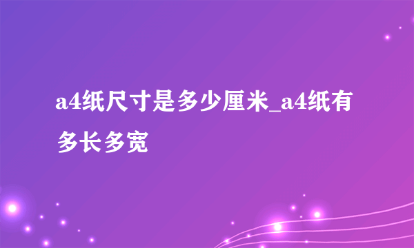 a4纸尺寸是多少厘米_a4纸有多长多宽