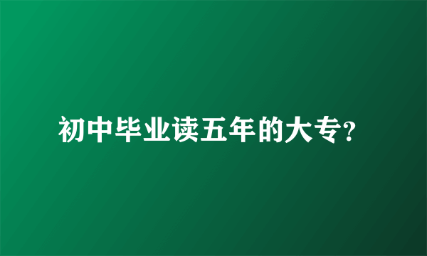 初中毕业读五年的大专？