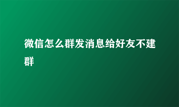 微信怎么群发消息给好友不建群