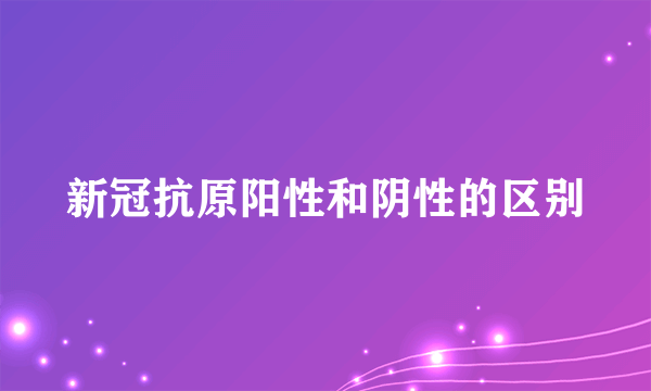 新冠抗原阳性和阴性的区别