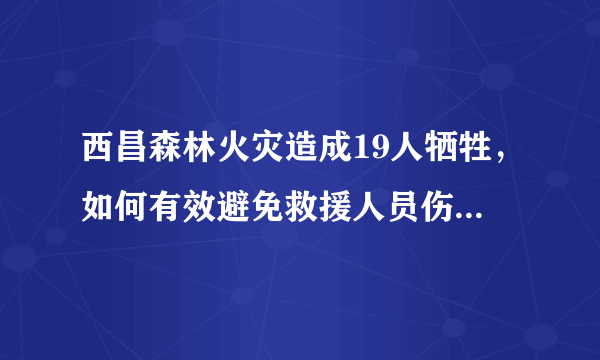 西昌森林火灾造成19人牺牲，如何有效避免救援人员伤亡、保证人员安全？