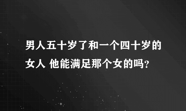 男人五十岁了和一个四十岁的女人 他能满足那个女的吗？