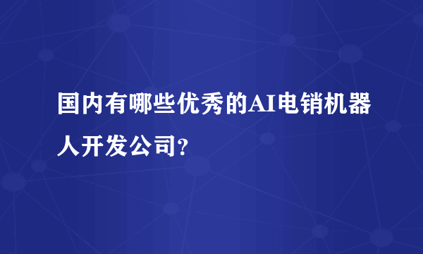 国内有哪些优秀的AI电销机器人开发公司？