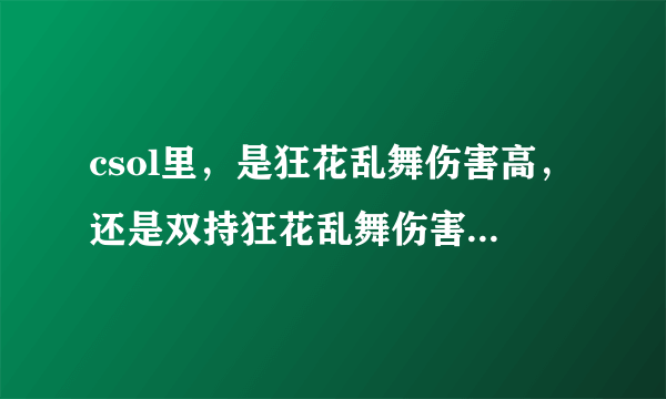 csol里，是狂花乱舞伤害高，还是双持狂花乱舞伤害高，来试过的，说详细点