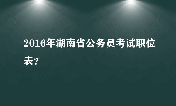 2016年湖南省公务员考试职位表？