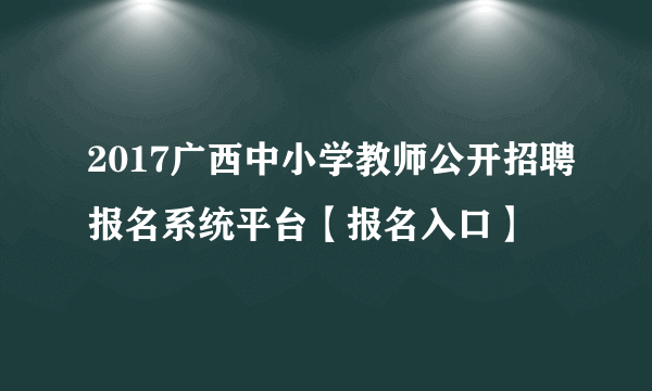 2017广西中小学教师公开招聘报名系统平台【报名入口】