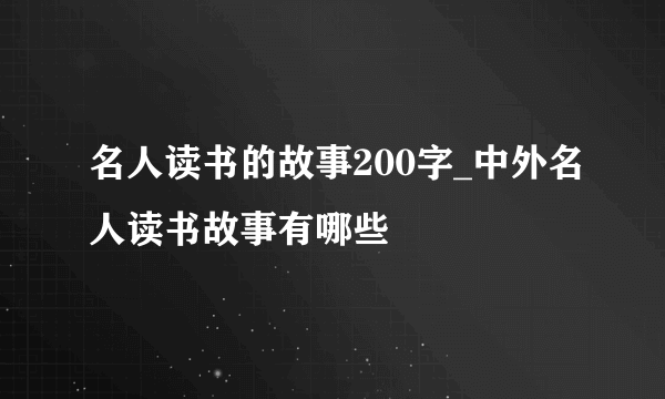 名人读书的故事200字_中外名人读书故事有哪些