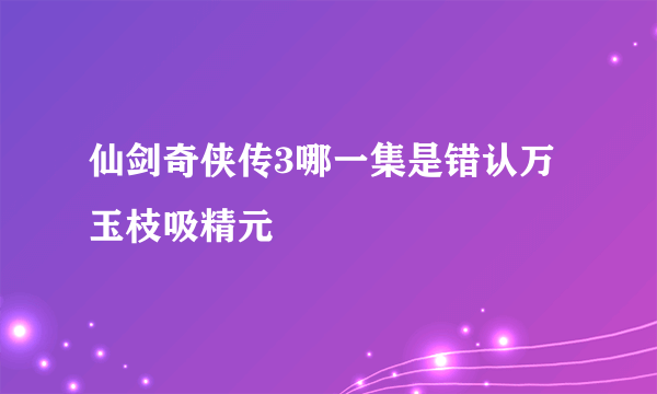 仙剑奇侠传3哪一集是错认万玉枝吸精元