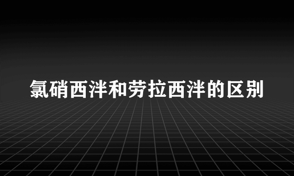 氯硝西泮和劳拉西泮的区别