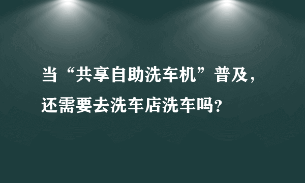 当“共享自助洗车机”普及，还需要去洗车店洗车吗？