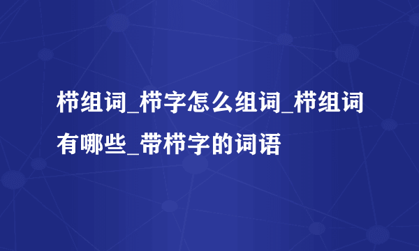 栉组词_栉字怎么组词_栉组词有哪些_带栉字的词语